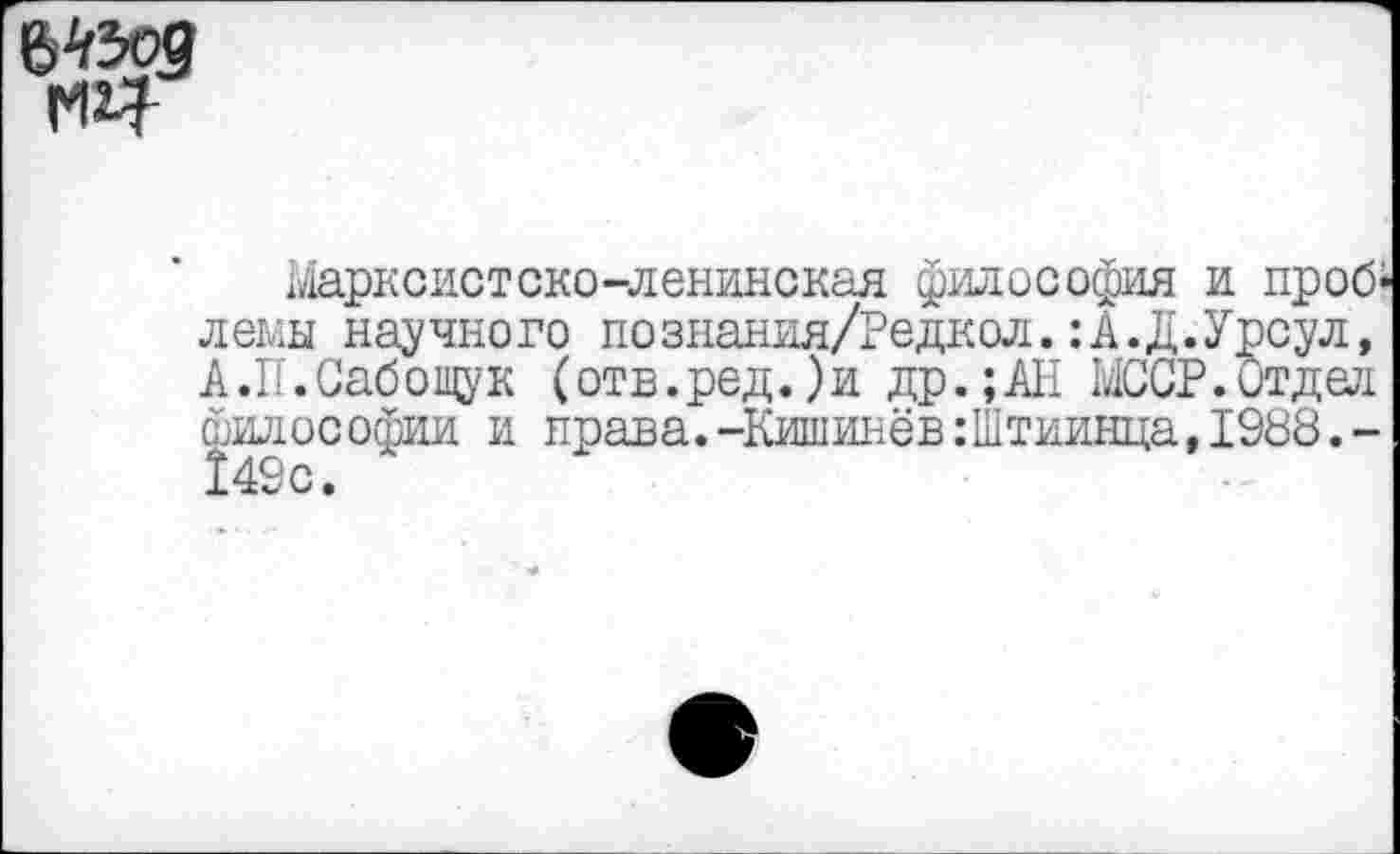 ﻿
Марксистско-ленинская философия и проб-леыы научного познания/Редкол.:А.Д.Урсул, А.П.Сабощук (отв.ред.)и др.;АН МССР.Отдел философии и права.-Кишинёв:Штиинца,1988.-